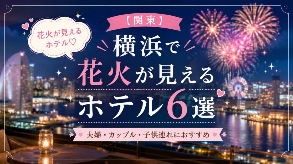 横浜で花火が見えるホテル6選を紹介するアイキャッチ。みなとみらいの夜景と花火を背景に、夫婦・カップル・子供連れにおすすめのホテルを紹介